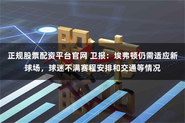 正规股票配资平台官网 卫报：埃弗顿仍需适应新球场，球迷不满赛程安排和交通等情况