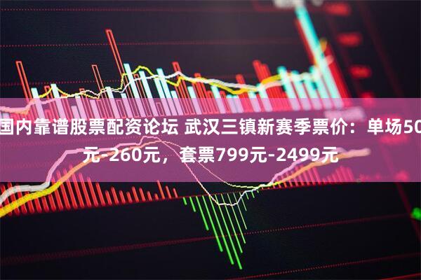 国内靠谱股票配资论坛 武汉三镇新赛季票价：单场50元-260元，套票799元-2499元