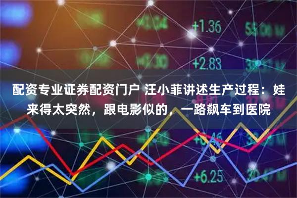 配资专业证券配资门户 汪小菲讲述生产过程：娃来得太突然，跟电影似的，一路飙车到医院