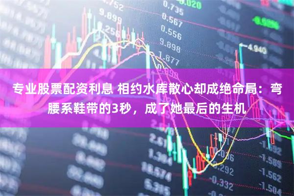 专业股票配资利息 相约水库散心却成绝命局：弯腰系鞋带的3秒，成了她最后的生机