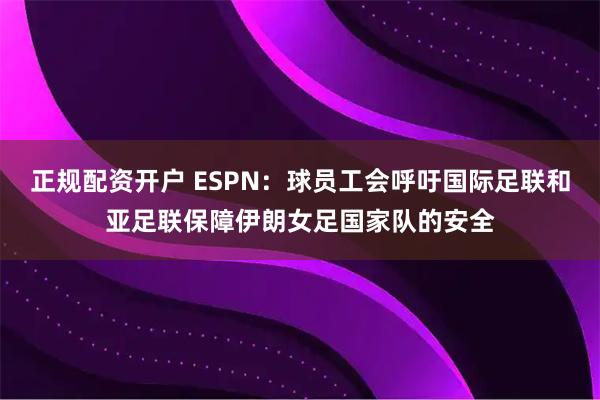 正规配资开户 ESPN：球员工会呼吁国际足联和亚足联保障伊朗女足国家队的安全
