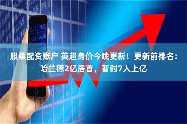 股票配资账户 英超身价今晚更新！更新前排名：哈兰德2亿居首，暂时7人上亿