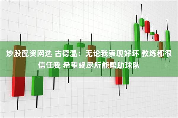 炒股配资网选 古德温：无论我表现好坏 教练都很信任我 希望竭尽所能帮助球队