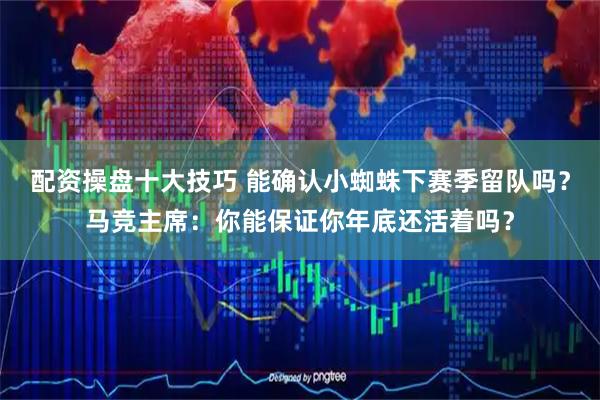 配资操盘十大技巧 能确认小蜘蛛下赛季留队吗？马竞主席：你能保证你年底还活着吗？