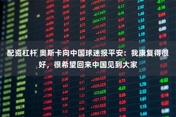 配资杠杆 奥斯卡向中国球迷报平安：我康复得很好，很希望回来中国见到大家