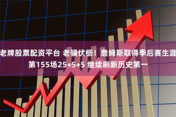 老牌股票配资平台 老骥伏枥！詹姆斯取得季后赛生涯第155场25+5+5 继续刷新历史第一