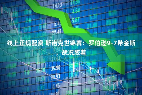 线上正规配资 斯诺克世锦赛：罗伯逊9-7希金斯，战况胶着