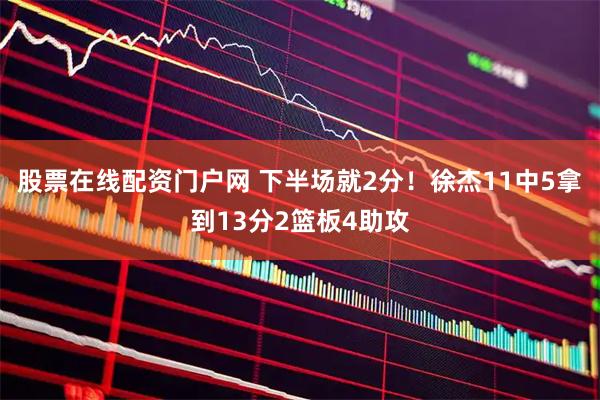 股票在线配资门户网 下半场就2分！徐杰11中5拿到13分2篮板4助攻