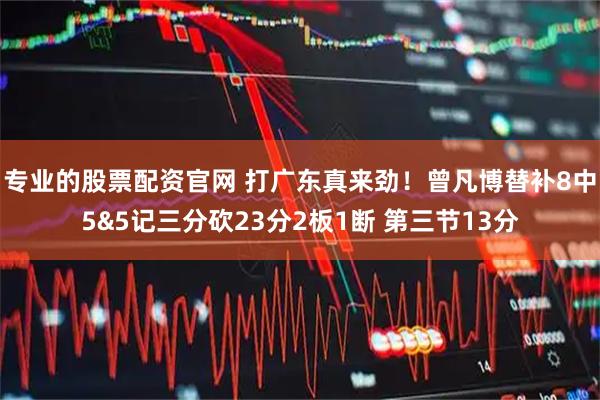 专业的股票配资官网 打广东真来劲！曾凡博替补8中5&5记三分砍23分2板1断 第三节13分