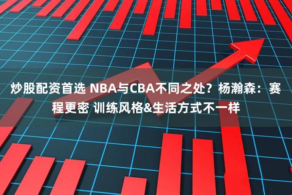 炒股配资首选 NBA与CBA不同之处？杨瀚森：赛程更密 训练风格&生活方式不一样
