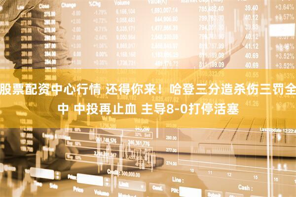 股票配资中心行情 还得你来！哈登三分造杀伤三罚全中 中投再止血 主导8-0打停活塞