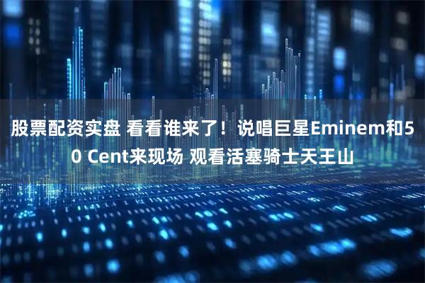股票配资实盘 看看谁来了！说唱巨星Eminem和50 Cent来现场 观看活塞骑士天王山