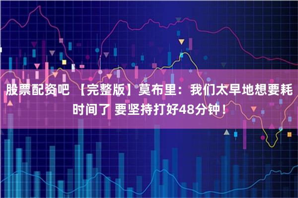 股票配资吧 【完整版】莫布里：我们太早地想要耗时间了 要坚持打好48分钟！
