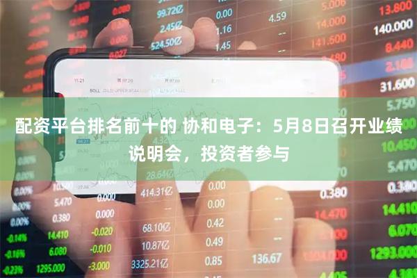 配资平台排名前十的 协和电子：5月8日召开业绩说明会，投资者参与