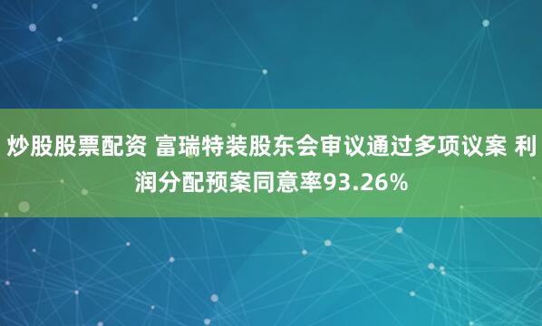 炒股股票配资 富瑞特装股东会审议通过多项议案 利润分配预案同意率93.26%