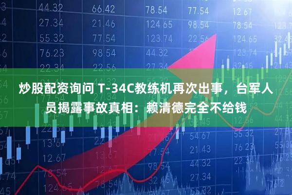 炒股配资询问 T-34C教练机再次出事，台军人员揭露事故真相：赖清德完全不给钱