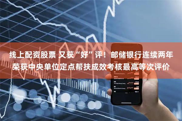 线上配资股票 又获“好”评！邮储银行连续两年荣获中央单位定点帮扶成效考核最高等次评价