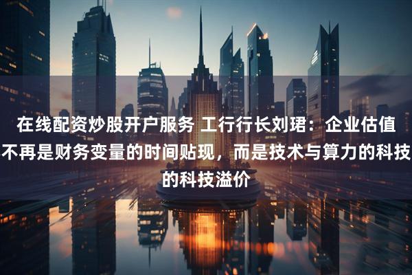 在线配资炒股开户服务 工行行长刘珺：企业估值重心不再是财务变量的时间贴现，而是技术与算力的科技溢价