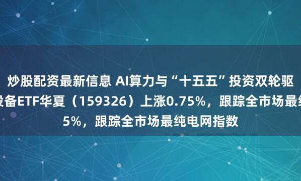 炒股配资最新信息 AI算力与“十五五”投资双轮驱动，电网设备ETF华夏（159326）上涨0.75%，跟踪全市场最纯电网指数