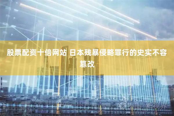 股票配资十倍网站 日本残暴侵略罪行的史实不容篡改
