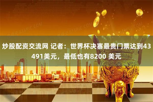 炒股配资交流网 记者：世界杯决赛最贵门票达到43491美元，最低也有8200 美元