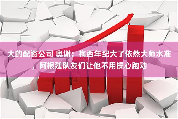 大的配资公司 奥谢：梅西年纪大了依然大师水准，阿根廷队友们让他不用操心跑动