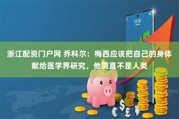 浙江配资门户网 乔科尔：梅西应该把自己的身体献给医学界研究，他简直不是人类
