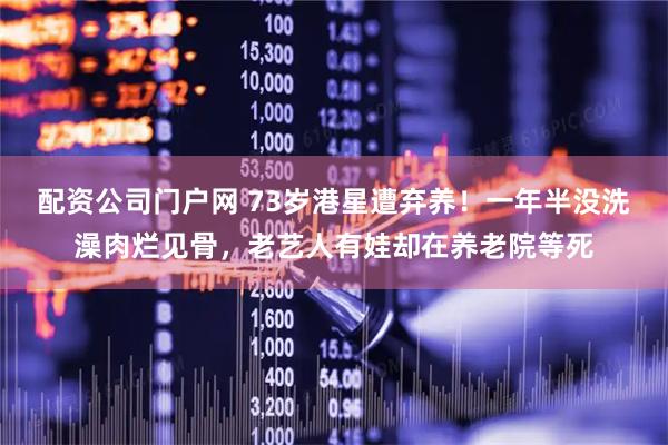 配资公司门户网 73岁港星遭弃养！一年半没洗澡肉烂见骨，老艺人有娃却在养老院等死