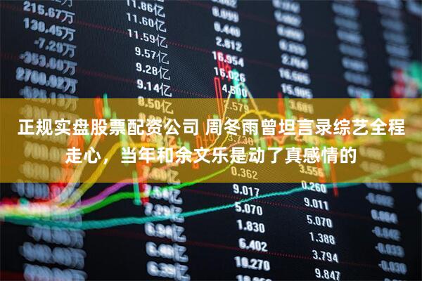 正规实盘股票配资公司 周冬雨曾坦言录综艺全程走心，当年和余文乐是动了真感情的