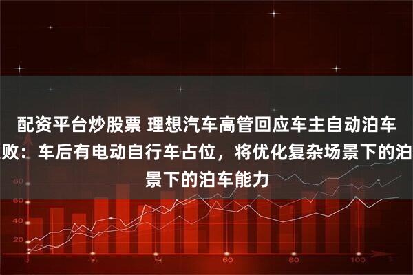 配资平台炒股票 理想汽车高管回应车主自动泊车频繁失败：车后有电动自行车占位，将优化复杂场景下的泊车能力