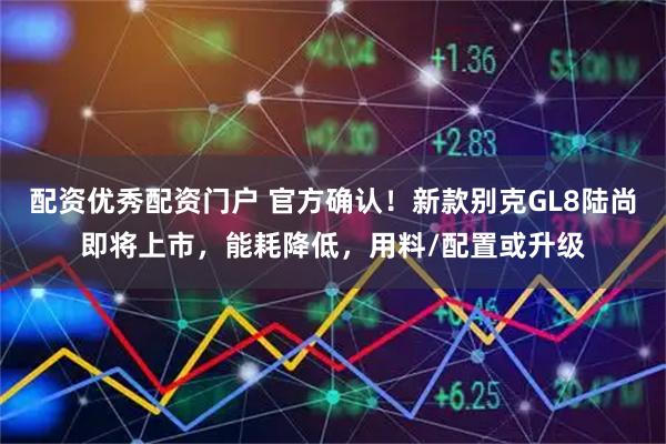 配资优秀配资门户 官方确认！新款别克GL8陆尚即将上市，能耗降低，用料/配置或升级