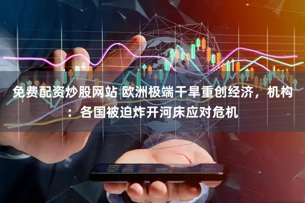 免费配资炒股网站 欧洲极端干旱重创经济，机构：各国被迫炸开河床应对危机