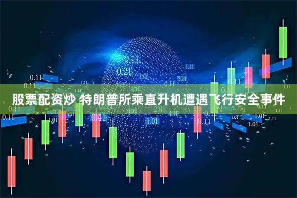 股票配资炒 特朗普所乘直升机遭遇飞行安全事件